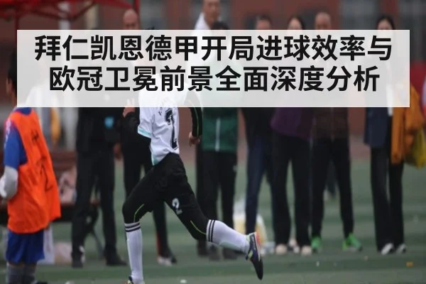 拜仁凯恩德甲开局进球效率与欧冠卫冕前景全面深度分析（kaiyun）