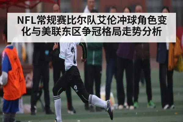 NFL常规赛比尔队艾伦冲球角色变化与美联东区争冠格局走势分析（kaiyun）