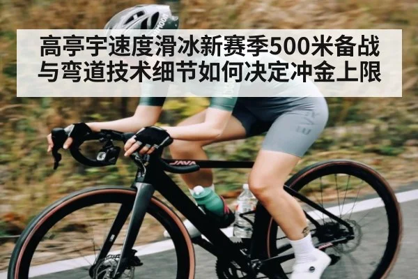高亭宇速度滑冰新赛季500米备战与弯道技术细节如何决定冲金上限（kaiyun）