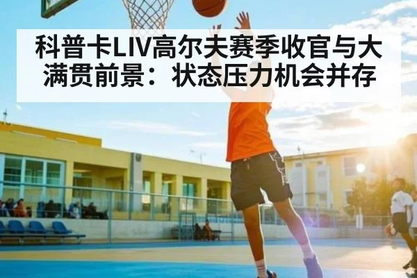 科普卡LIV高尔夫赛季收官与大满贯前景：状态压力机会并存（kaiyun）