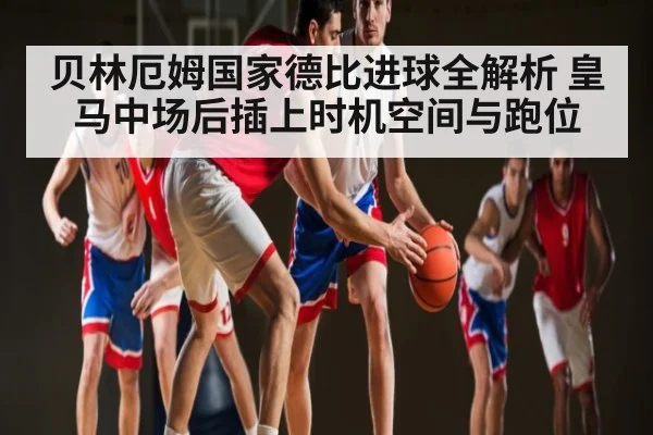 贝林厄姆国家德比进球全解析 皇马中场后插上时机空间与跑位（kaiyun）