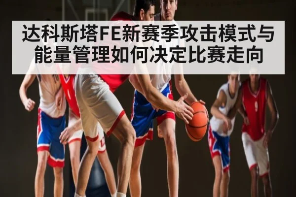 达科斯塔FE新赛季攻击模式与能量管理如何决定比赛走向（kaiyun）